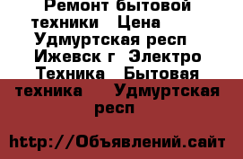 Ремонт бытовой техники › Цена ­ 17 - Удмуртская респ., Ижевск г. Электро-Техника » Бытовая техника   . Удмуртская респ.